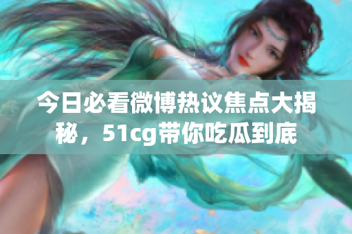 今日必看微博热议焦点大揭秘，51cg带你吃瓜到底