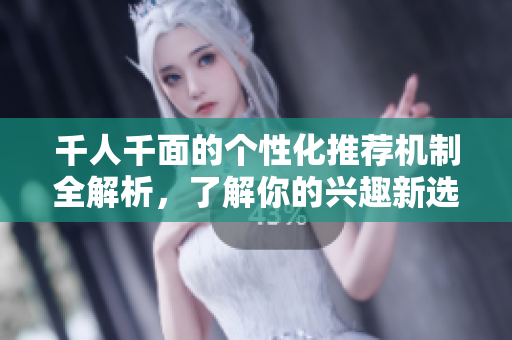 千人千面的个性化推荐机制全解析，了解你的兴趣新选择