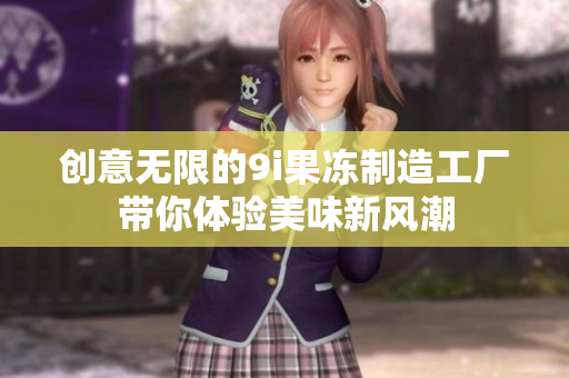 创意无限的9i果冻制造工厂带你体验美味新风潮