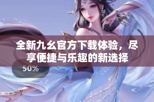 全新九幺官方下载体验，尽享便捷与乐趣的新选择