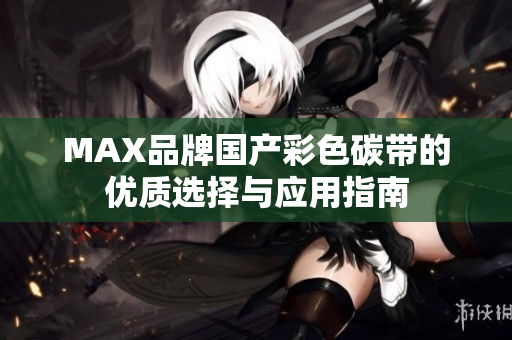 MAX品牌国产彩色碳带的优质选择与应用指南