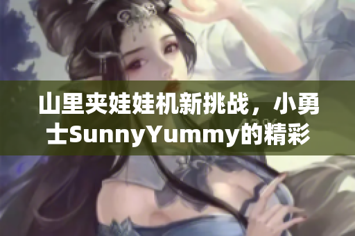 山里夹娃娃机新挑战，小勇士SunnyYummy的精彩冒险视频
