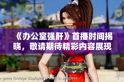 《办公室强肝》首播时间揭晓，敬请期待精彩内容展现！
