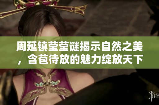周延镇莹莹谜揭示自然之美，含苞待放的魅力绽放天下