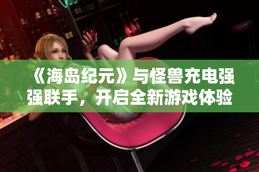《海岛纪元》与怪兽充电强强联手，开启全新游戏体验活动！