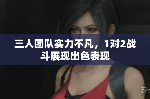 三人团队实力不凡，1对2战斗展现出色表现