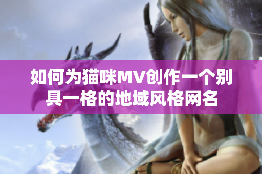 如何为猫咪MV创作一个别具一格的地域风格网名