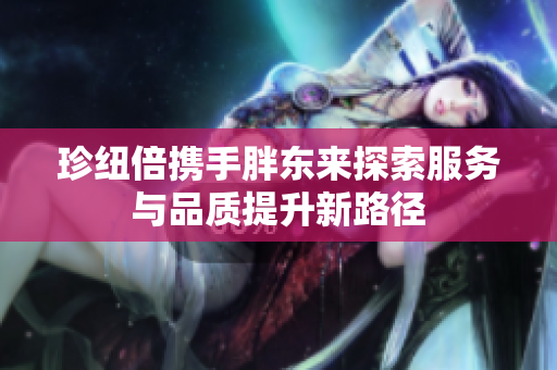 珍纽倍携手胖东来探索服务与品质提升新路径