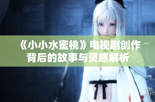 《小小水蜜桃》电视剧创作背后的故事与灵感解析