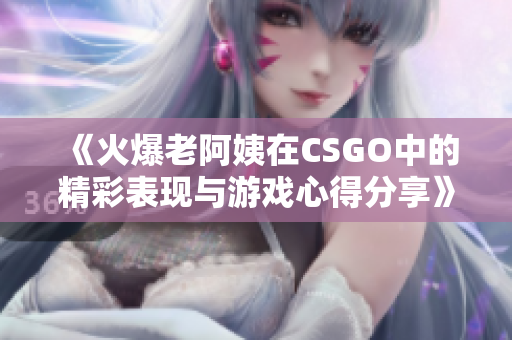 《火爆老阿姨在CSGO中的精彩表现与游戏心得分享》