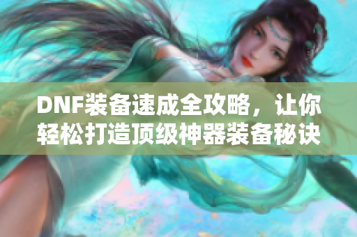 DNF装备速成全攻略，让你轻松打造顶级神器装备秘诀！