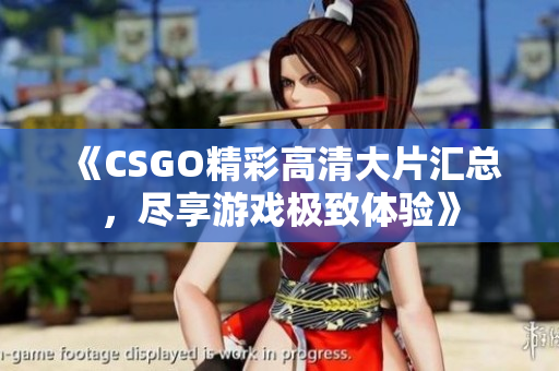 《CSGO精彩高清大片汇总，尽享游戏极致体验》