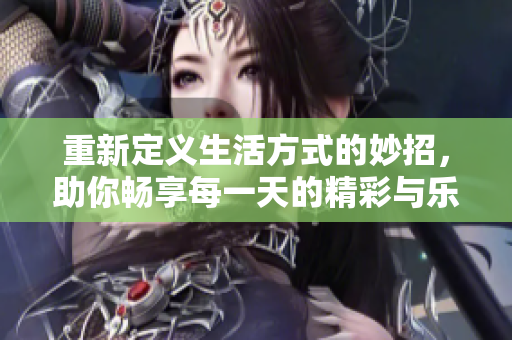 重新定义生活方式的妙招，助你畅享每一天的精彩与乐趣