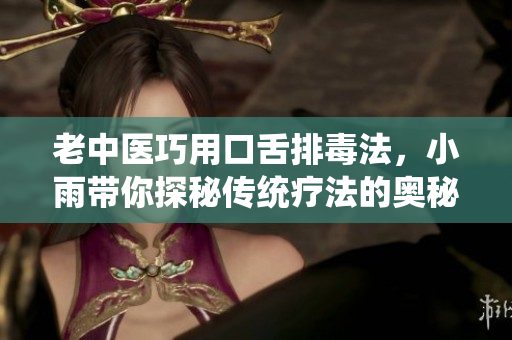 老中医巧用口舌排毒法，小雨带你探秘传统疗法的奥秘