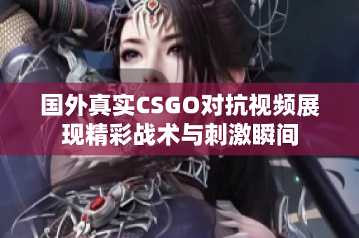 国外真实CSGO对抗视频展现精彩战术与刺激瞬间