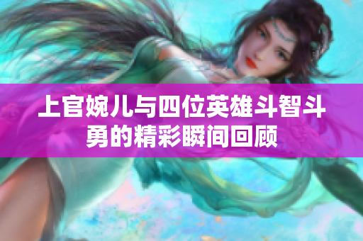 上官婉儿与四位英雄斗智斗勇的精彩瞬间回顾