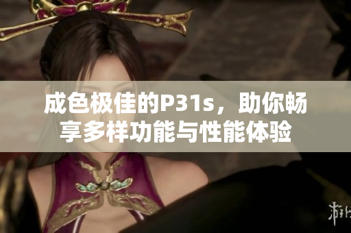 成色极佳的P31s，助你畅享多样功能与性能体验