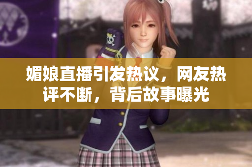媚娘直播引发热议，网友热评不断，背后故事曝光