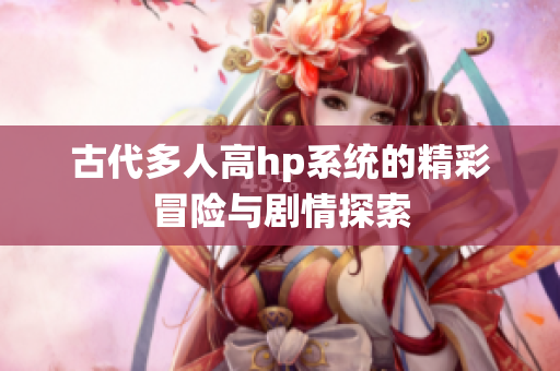古代多人高hp系统的精彩冒险与剧情探索