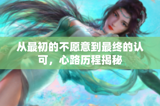 从最初的不愿意到最终的认可，心路历程揭秘