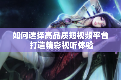 如何选择高品质短视频平台 打造精彩视听体验