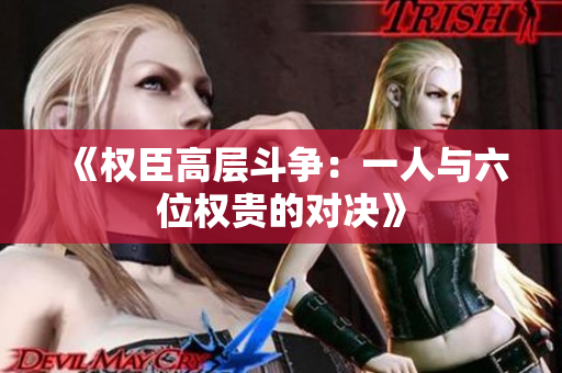 《权臣高层斗争：一人与六位权贵的对决》
