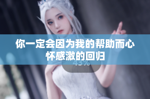 你一定会因为我的帮助而心怀感激的回归