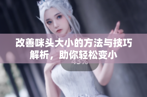改善咪头大小的方法与技巧解析，助你轻松变小