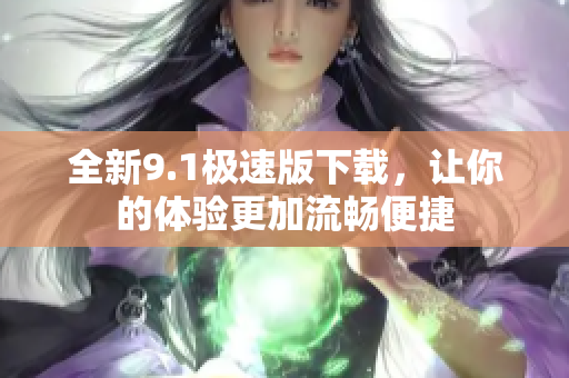 全新9.1极速版下载，让你的体验更加流畅便捷