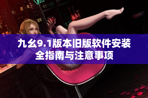 九幺9.1版本旧版软件安装全指南与注意事项