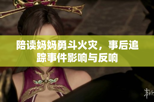 陪读妈妈勇斗火灾，事后追踪事件影响与反响
