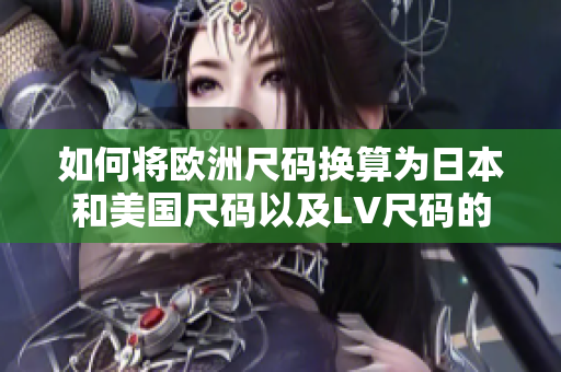 如何将欧洲尺码换算为日本和美国尺码以及LV尺码的对应关系