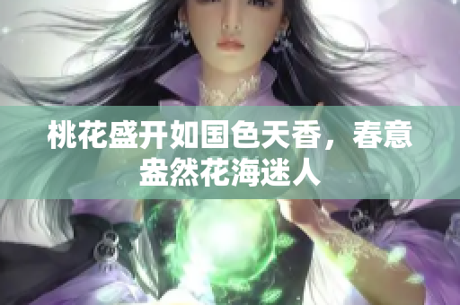 桃花盛开如国色天香，春意盎然花海迷人