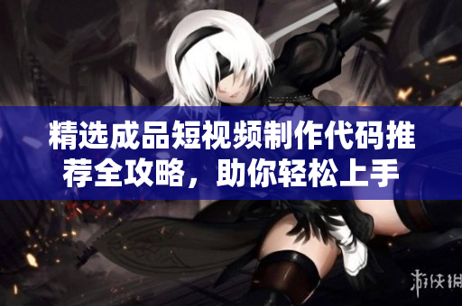 精选成品短视频制作代码推荐全攻略，助你轻松上手