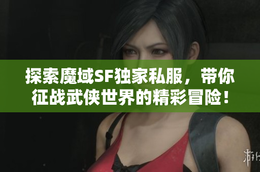 探索魔域SF独家私服，带你征战武侠世界的精彩冒险！