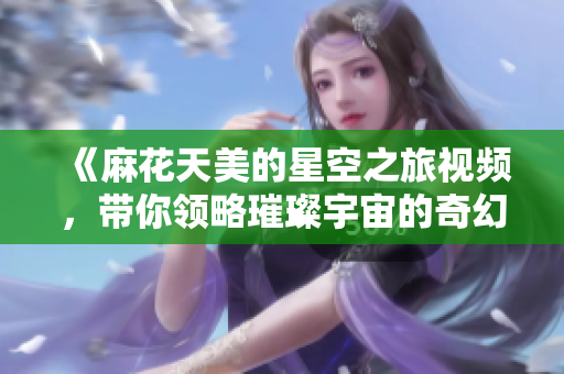 《麻花天美的星空之旅视频，带你领略璀璨宇宙的奇幻》
