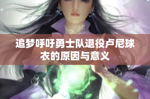 追梦呼吁勇士队退役卢尼球衣的原因与意义