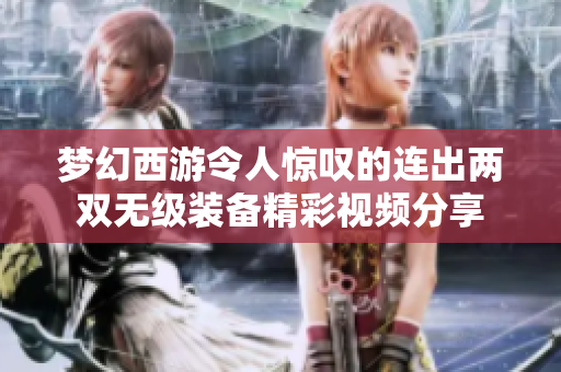 梦幻西游令人惊叹的连出两双无级装备精彩视频分享