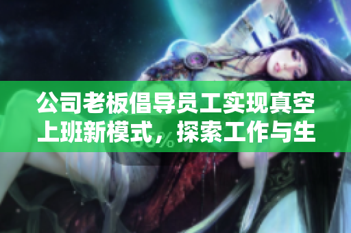 公司老板倡导员工实现真空上班新模式，探索工作与生活平衡