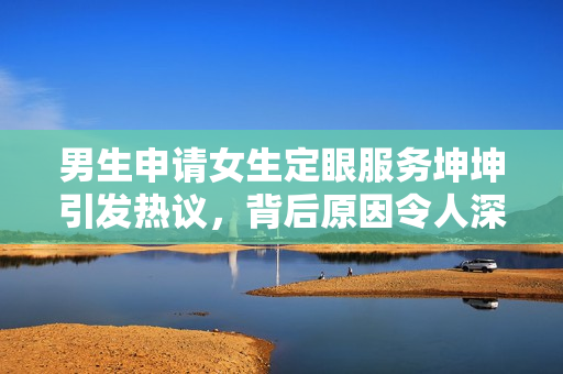 男生申请女生定眼服务坤坤引发热议，背后原因令人深思