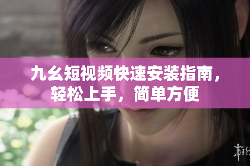 九幺短视频快速安装指南，轻松上手，简单方便
