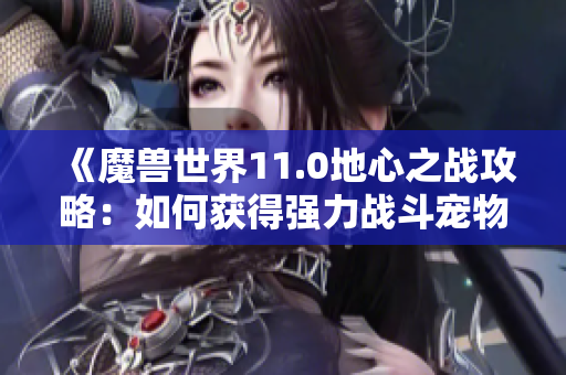 《魔兽世界11.0地心之战攻略：如何获得强力战斗宠物》