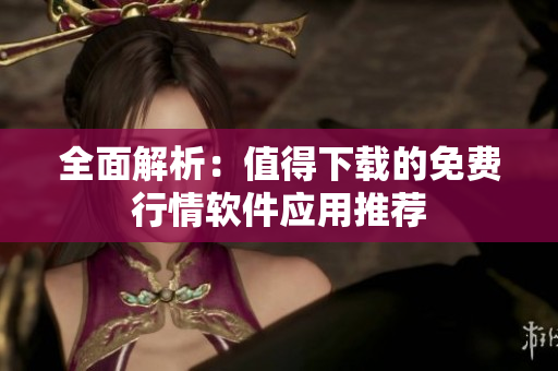 全面解析：值得下载的免费行情软件应用推荐