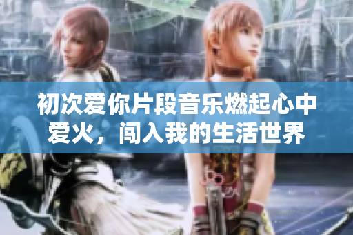 初次爱你片段音乐燃起心中爱火，闯入我的生活世界