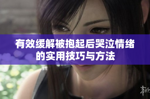 有效缓解被抱起后哭泣情绪的实用技巧与方法