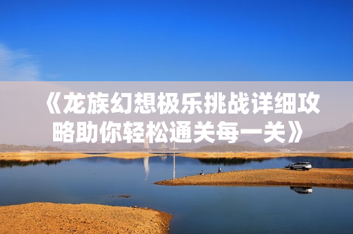 《龙族幻想极乐挑战详细攻略助你轻松通关每一关》