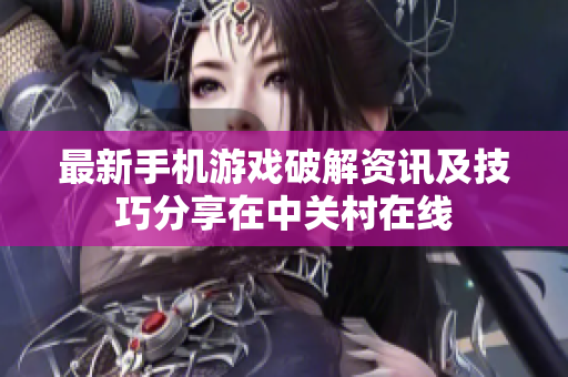 最新手机游戏破解资讯及技巧分享在中关村在线