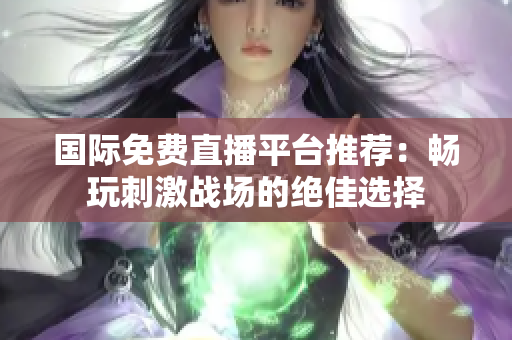 国际免费直播平台推荐：畅玩刺激战场的绝佳选择