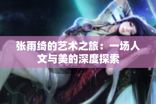 张雨绮的艺术之旅：一场人文与美的深度探索