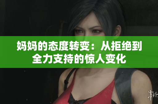 妈妈的态度转变：从拒绝到全力支持的惊人变化